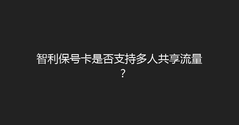 智利保号卡是否支持多人共享流量？ 
