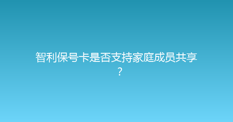智利保号卡是否支持家庭成员共享？ 