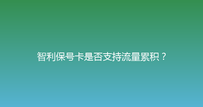 智利保号卡是否支持流量累积？ 