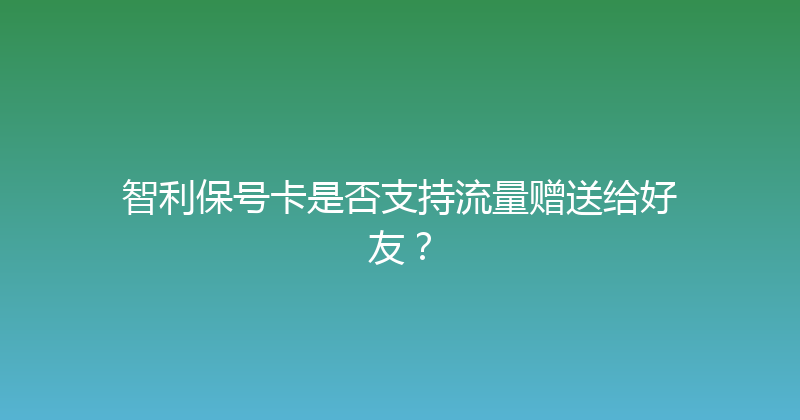 智利保号卡是否支持流量赠送给好友？ 