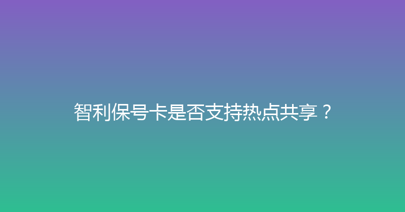 智利保号卡是否支持热点共享？ 