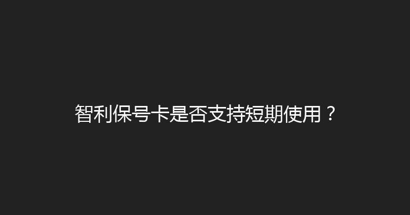 智利保号卡是否支持短期使用？ 