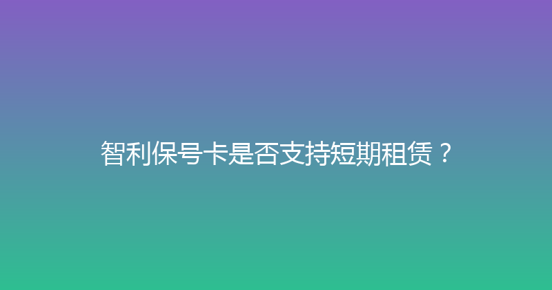 智利保号卡是否支持短期租赁？ 