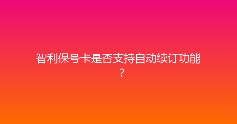 智利保号卡是否支持自动续订功能？ 