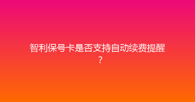 智利保号卡是否支持自动续费提醒？ 