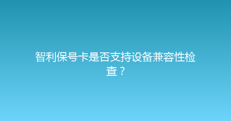 智利保号卡是否支持设备兼容性检查？ 