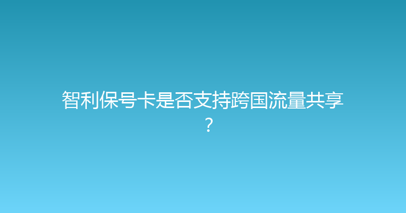 智利保号卡是否支持跨国流量共享？ 