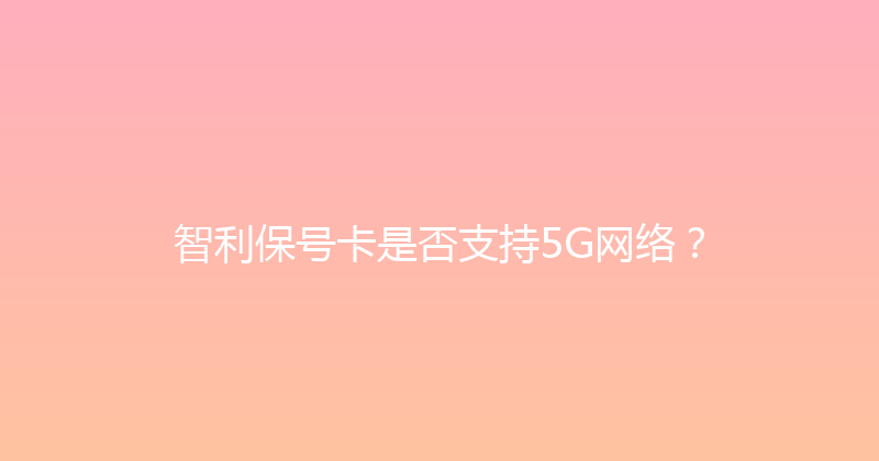 智利保号卡是否支持5G网络？ 