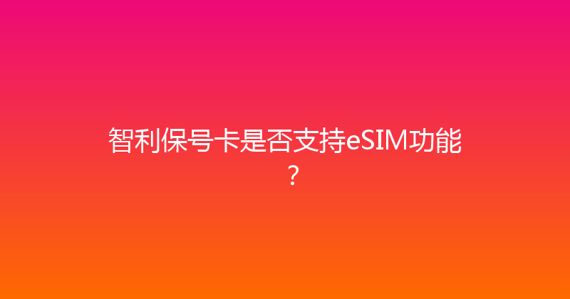 智利保号卡是否支持eSIM功能？ 