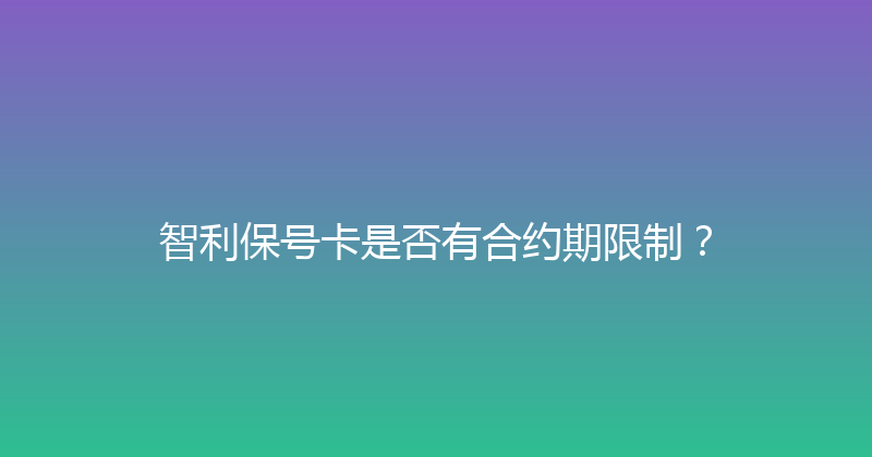 智利保号卡是否有合约期限制？ 