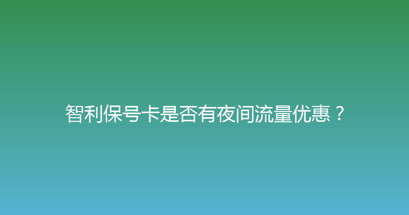 智利保号卡是否有夜间流量优惠？ 