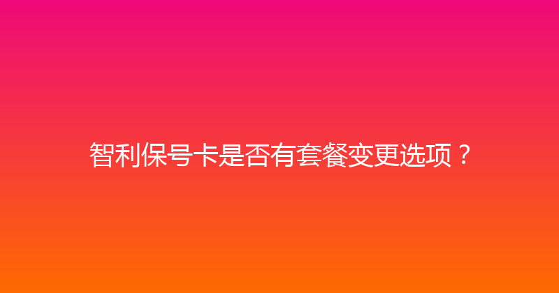 智利保号卡是否有套餐变更选项？ 