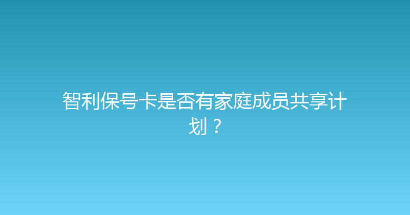 智利保号卡是否有家庭成员共享计划？ 