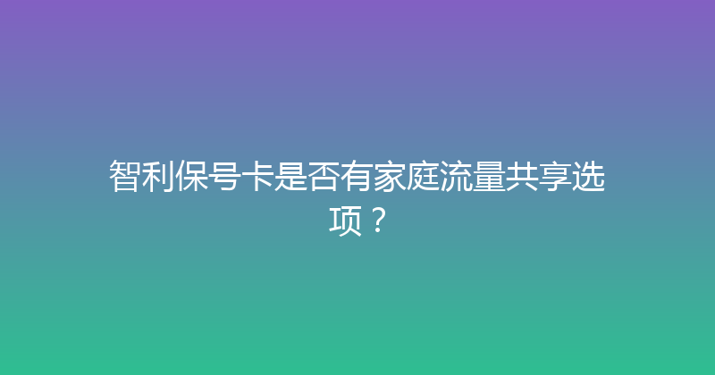 智利保号卡是否有家庭流量共享选项？ 
