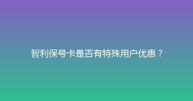 智利保号卡是否有特殊用户优惠？ 