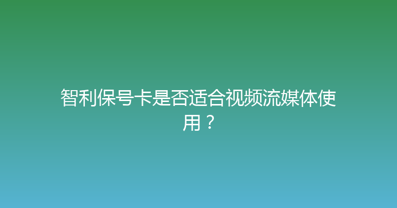 智利保号卡是否适合视频流媒体使用？ 