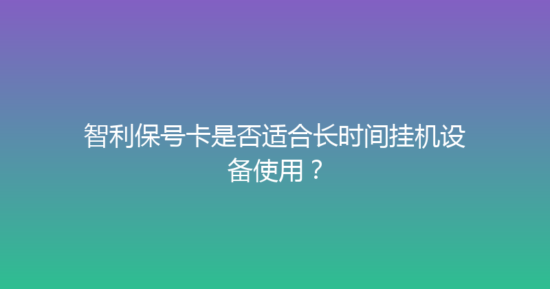 智利保号卡是否适合长时间挂机设备使用？ 