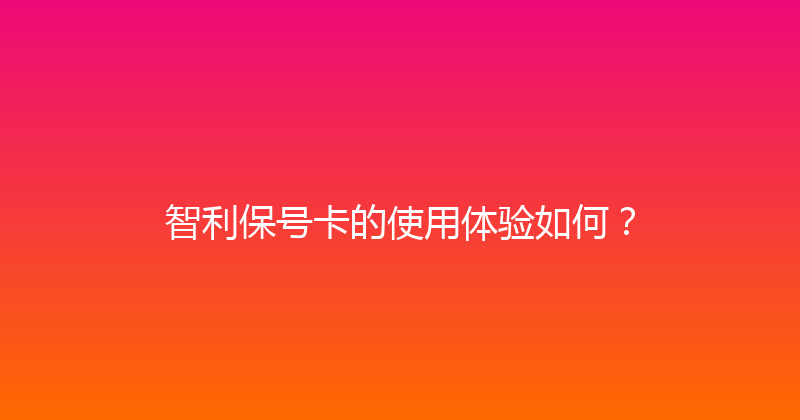 智利保号卡的使用体验如何？ 