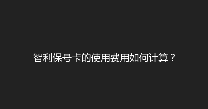 智利保号卡的使用费用如何计算？ 
