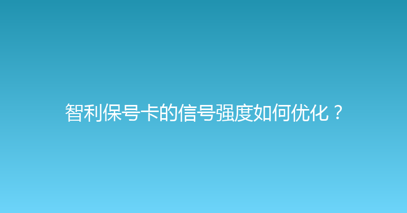 智利保号卡的信号强度如何优化？ 