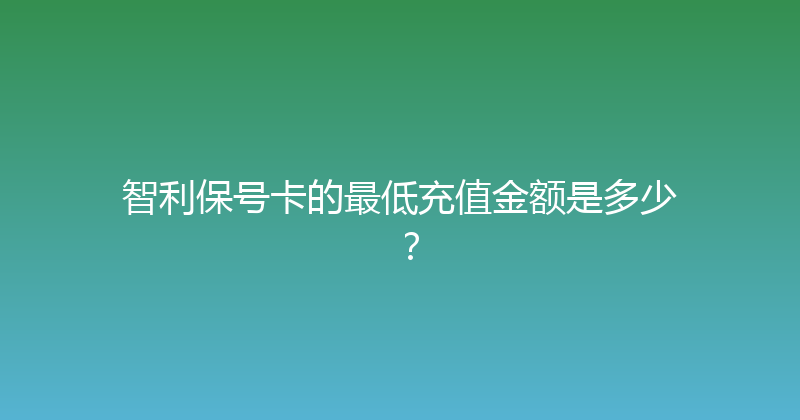 智利保号卡的最低充值金额是多少？ 