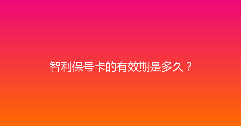 智利保号卡的有效期是多久？ 