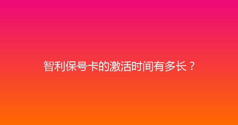 智利保号卡的激活时间有多长？ 