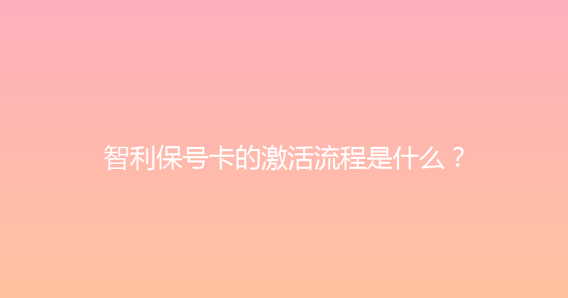 智利保号卡的激活流程是什么？ 