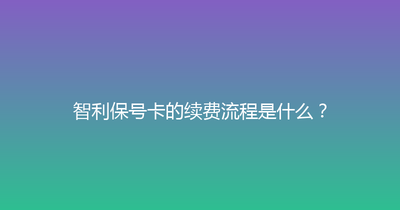 智利保号卡的续费流程是什么？ 