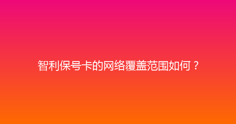 智利保号卡的网络覆盖范围如何？ 