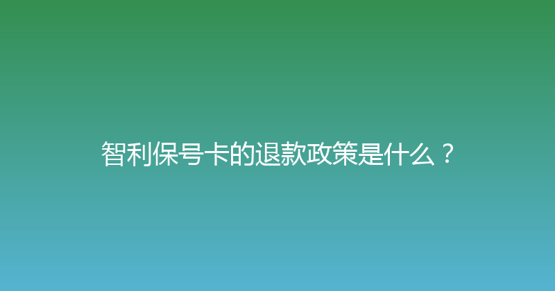 智利保号卡的退款政策是什么？ 