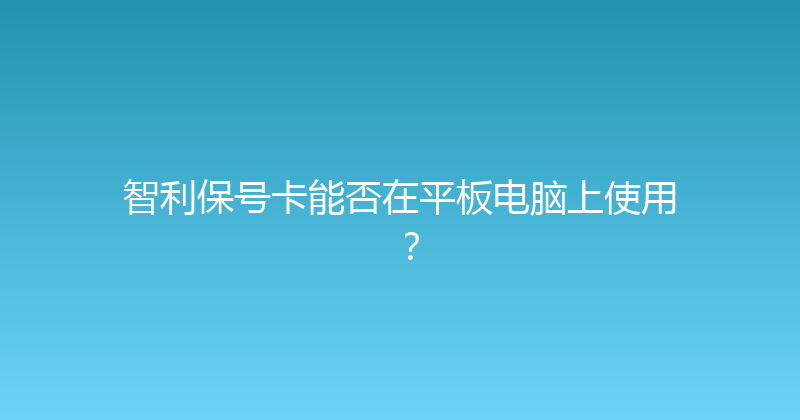 智利保号卡能否在平板电脑上使用？ 