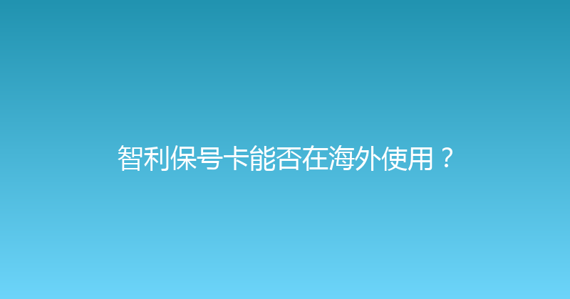 智利保号卡能否在海外使用？ 