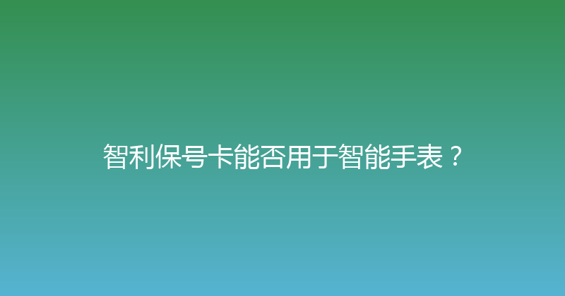 智利保号卡能否用于智能手表？ 