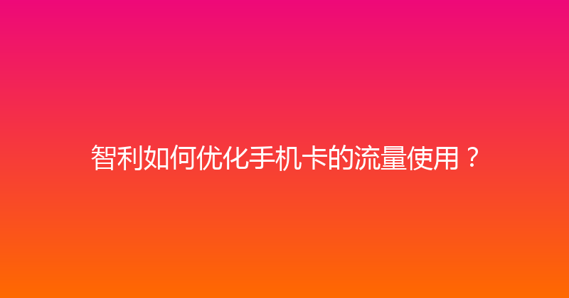 智利如何优化手机卡的流量使用？ 