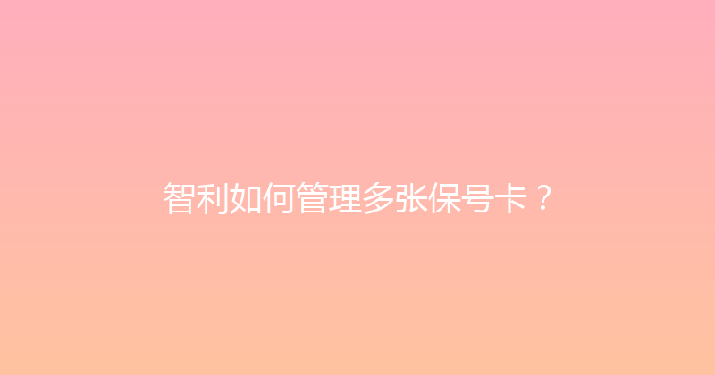 智利如何管理多张保号卡？ 