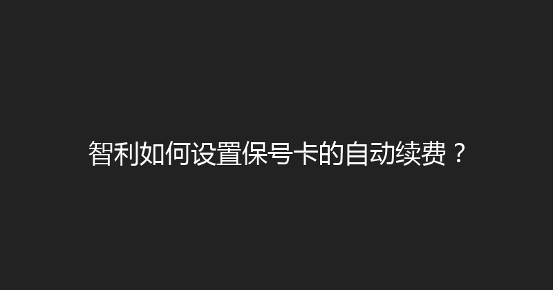智利如何设置保号卡的自动续费？ 