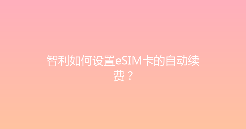智利如何设置eSIM卡的自动续费？ 