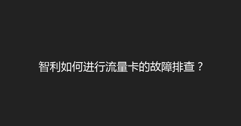 智利如何进行流量卡的故障排查？ 