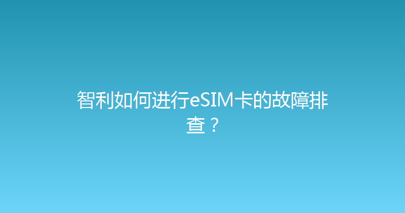 智利如何进行eSIM卡的故障排查？ 