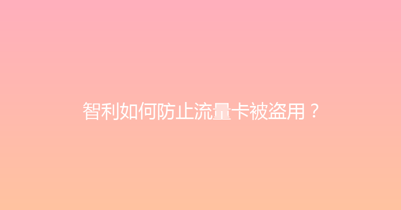 智利如何防止流量卡被盗用？ 