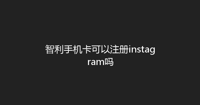 智利手机卡可以注册instagram吗 