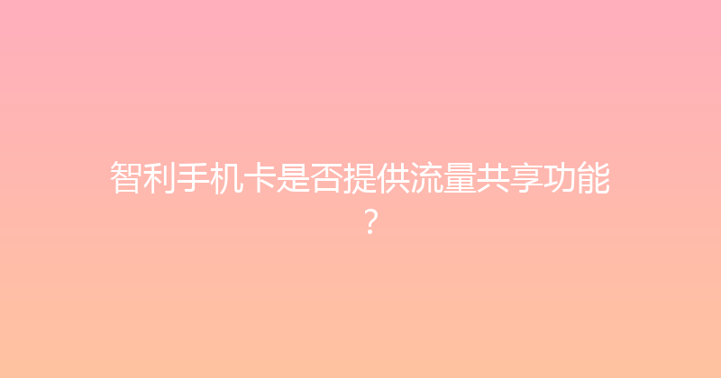 智利手机卡是否提供流量共享功能？ 