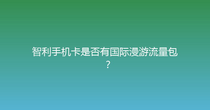 智利手机卡是否有国际漫游流量包？ 