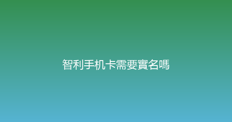 智利手机卡需要實名嗎 