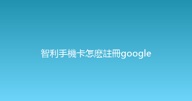 智利手機卡怎麽註冊google 