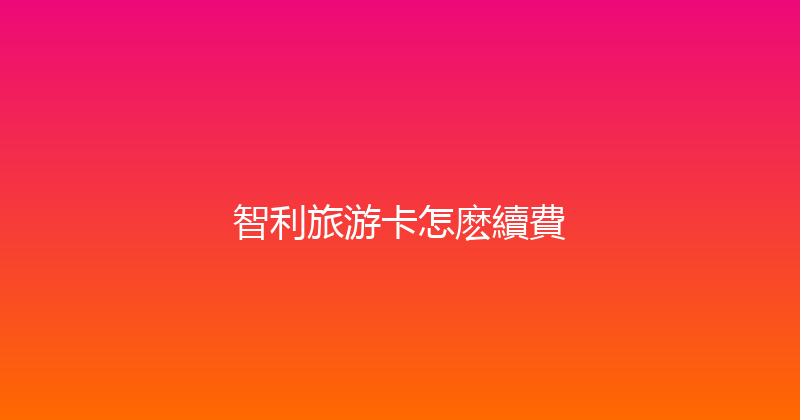 智利旅游卡怎麽續費 