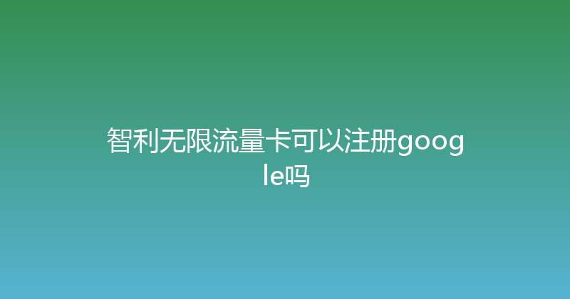 智利无限流量卡可以注册google吗 