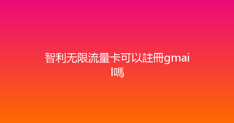 智利无限流量卡可以註冊gmail嗎 