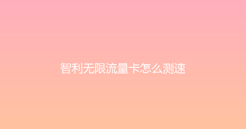 智利无限流量卡怎么测速 